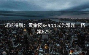 谜题待解：黄金网站app成为难题 · 档案6251