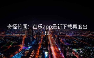 奇怪传闻：芭乐app最新下载再度出现