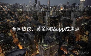 全网热议：黄金网站app成焦点