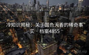 冷知识揭秘：关于国色天香的稀奇事实 · 档案4855