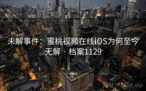 未解事件：蜜桃视频在线IOS为何至今无解 · 档案1129