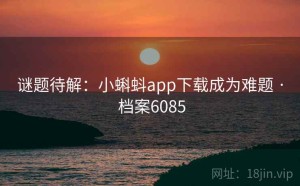 谜题待解：小蝌蚪app下载成为难题 · 档案6085