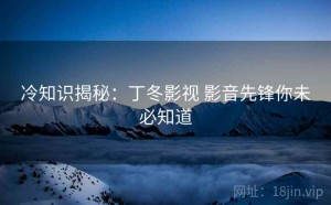 冷知识揭秘：丁冬影视 影音先锋你未必知道