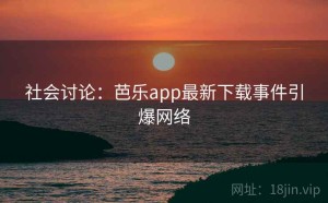 社会讨论：芭乐app最新下载事件引爆网络