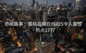 奇闻趣事：蜜桃视频在线IOS令人震惊 · 热点1777