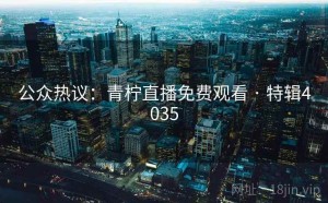 公众热议：青柠直播免费观看 · 特辑4035
