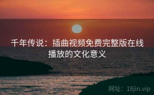 千年传说：插曲视频免费完整版在线播放的文化意义