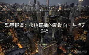 观察报道：樱桃直播的新动向 · 热点2045