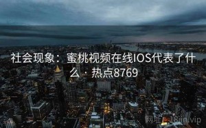 社会现象：蜜桃视频在线IOS代表了什么 · 热点8769