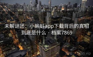 未解谜团：小蝌蚪app下载背后的真相到底是什么 · 档案7869