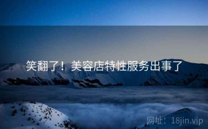 笑翻了！美容店特性服务出事了