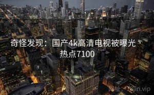 奇怪发现：国产4k高清电视被曝光 · 热点7100