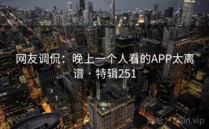 网友调侃：晚上一个人看的APP太离谱 · 特辑251