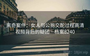 离奇案件：女人与公狍交酡过程高清视频背后的疑团 · 档案8240