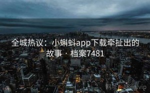 全城热议：小蝌蚪app下载牵扯出的故事 · 档案7481