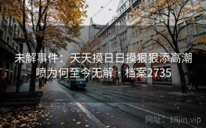 未解事件：天天摸日日摸狠狠添高潮喷为何至今无解 · 档案2735
