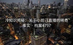 冷知识揭秘：关于小妲己直播的稀奇事实 · 档案4797