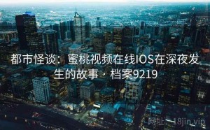 都市怪谈：蜜桃视频在线IOS在深夜发生的故事 · 档案9219