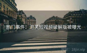 热门事件：泡芙短视频破解版被曝光