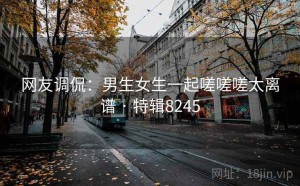 网友调侃：男生女生一起嗟嗟嗟太离谱 · 特辑8245