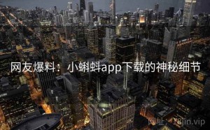 网友爆料：小蝌蚪app下载的神秘细节