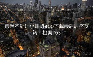 意想不到！小蝌蚪app下载最后居然反转 · 档案763