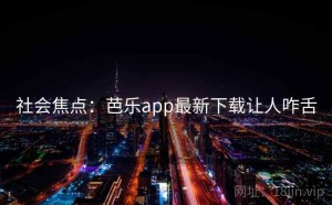 社会焦点：芭乐app最新下载让人咋舌