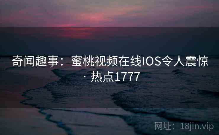 奇闻趣事:蜜桃视频在线IOS令人震惊 · 热点1777 奇闻趣事:蜜桃视频在线IOS令人震惊 · 热点1777