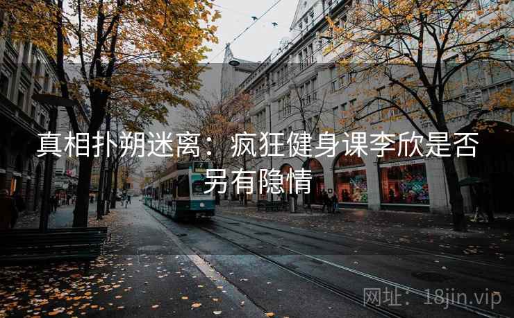 真相扑朔迷离：疯狂健身课李欣是否另有隐情