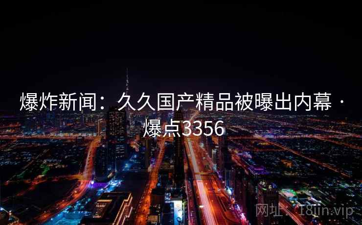 爆炸新闻：久久国产精品被曝出内幕 · 爆点3356