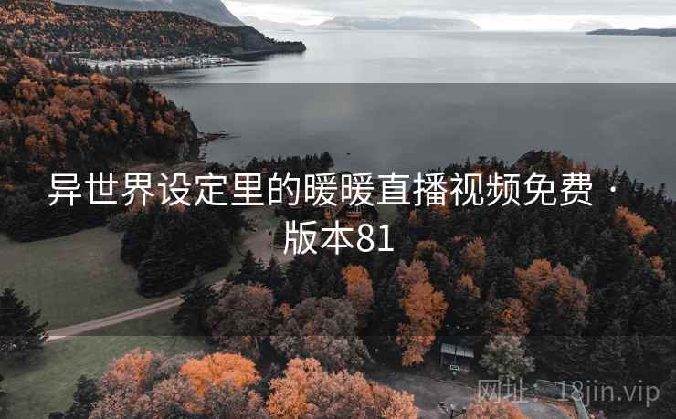 异世界设定里的暖暖直播视频免费 · 版本81