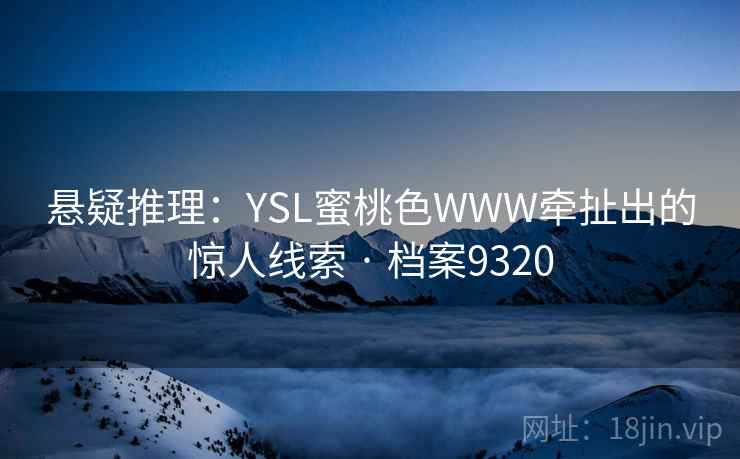 悬疑推理：YSL蜜桃色WWW牵扯出的惊人线索 · 档案9320