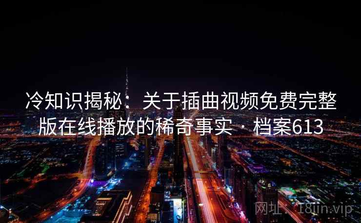 冷知识揭秘：关于插曲视频免费完整版在线播放的稀奇事实 · 档案613