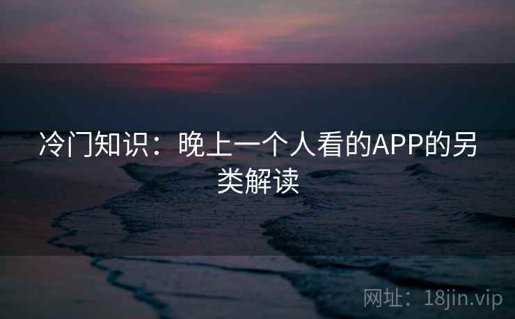 冷门知识：晚上一个人看的APP的另类解读