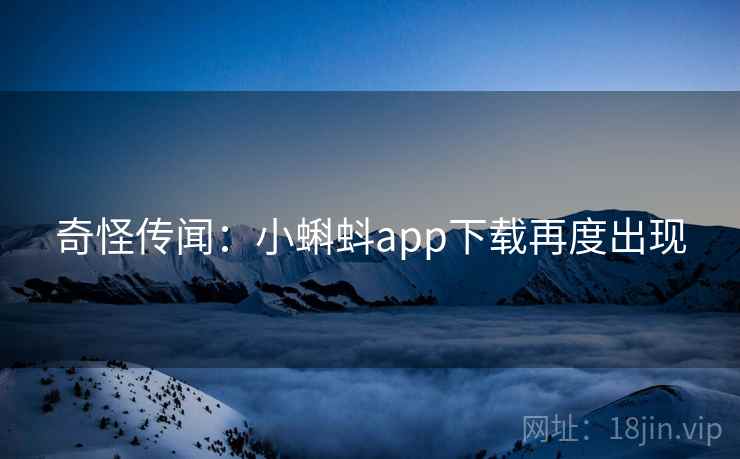 奇怪传闻：小蝌蚪app下载再度出现