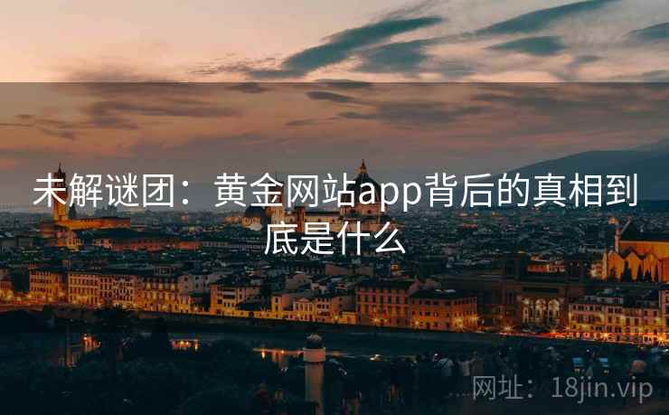 未解谜团：黄金网站app背后的真相到底是什么