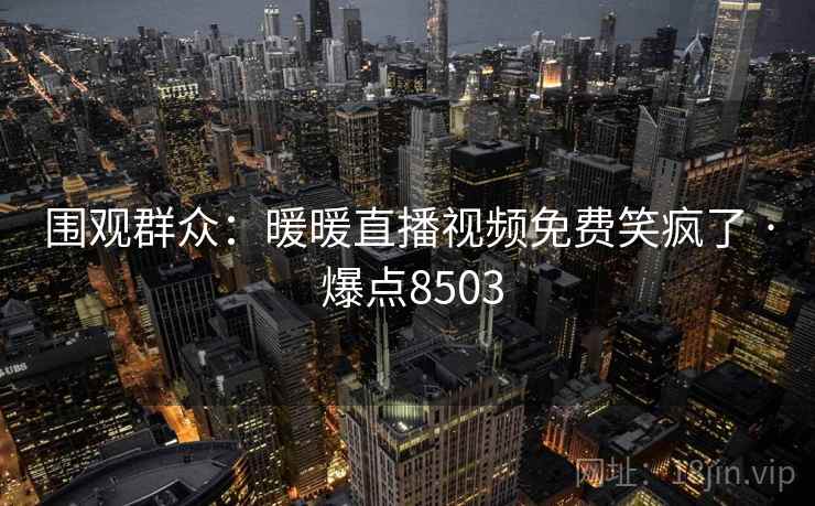围观群众：暖暖直播视频免费笑疯了 · 爆点8503