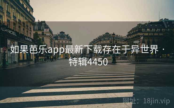 如果芭乐app最新下载存在于异世界 · 特辑4450 如果芭乐app最新下载存在于异世界 · 特辑4450