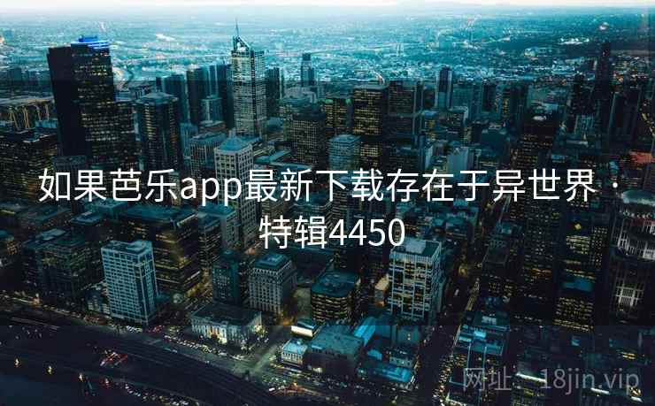 如果芭乐app最新下载存在于异世界 · 特辑4450 如果芭乐app最新下载存在于异世界 · 特辑4450