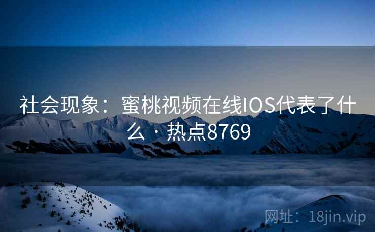 社会现象：蜜桃视频在线IOS代表了什么 · 热点8769