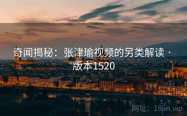 奇闻揭秘：张津瑜视频的另类解读 · 版本1520