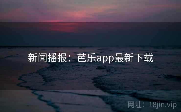 新闻播报：芭乐app最新下载