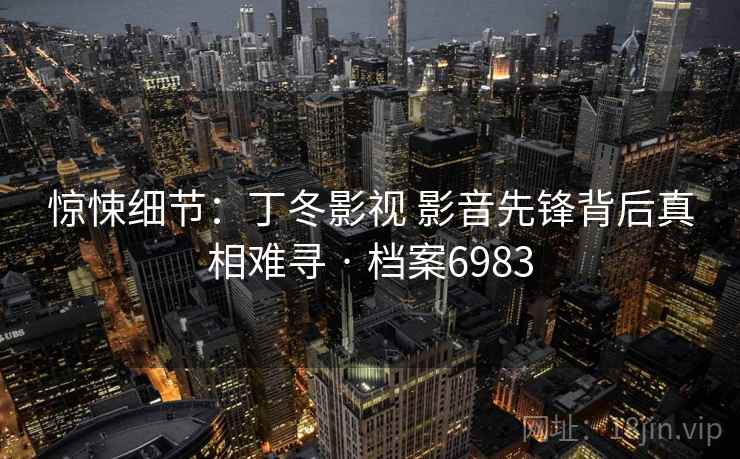 惊悚细节：丁冬影视 影音先锋背后真相难寻 · 档案6983