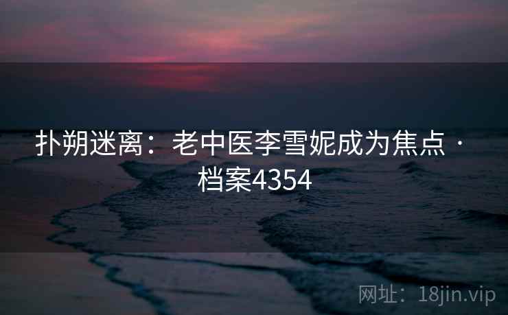 扑朔迷离：老中医李雪妮成为焦点 · 档案4354