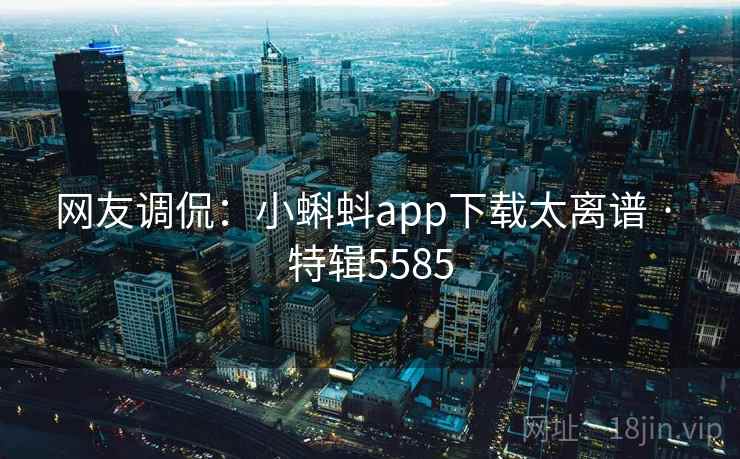 网友调侃：小蝌蚪app下载太离谱 · 特辑5585