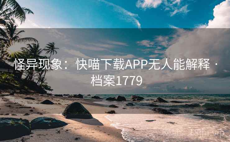 怪异现象：快喵下载APP无人能解释 · 档案1779
