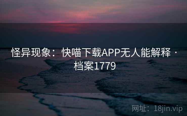 怪异现象：快喵下载APP无人能解释 · 档案1779