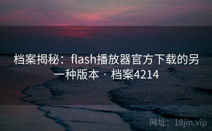 档案揭秘:flash播放器官方下载的另一种版本 · 档案4214 档案揭秘:flash播放器官方下载的另一种版本 · 档案4214