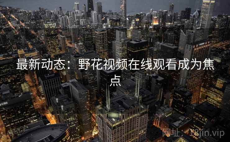 最新动态：野花视频在线观看成为焦点