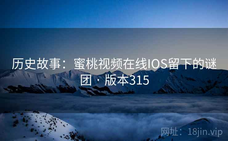 历史故事：蜜桃视频在线IOS留下的谜团 · 版本315